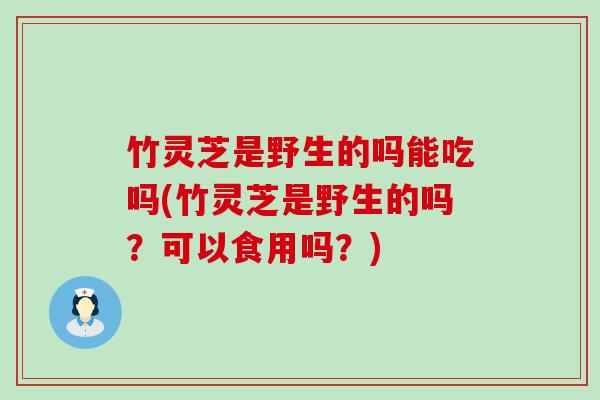 竹灵芝是野生的吗能吃吗(竹灵芝是野生的吗？可以食用吗？)