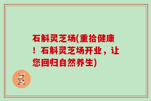 石斛灵芝场(重拾健康！石斛灵芝场开业，让您回归自然养生)