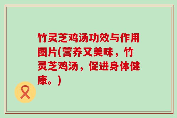 竹灵芝鸡汤功效与作用图片(营养又美味，竹灵芝鸡汤，促进身体健康。)