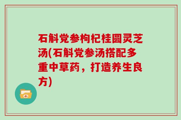 石斛党参枸杞桂圆灵芝汤(石斛党参汤搭配多重中草药，打造养生良方)