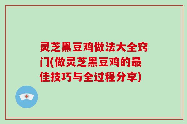 灵芝黑豆鸡做法大全窍门(做灵芝黑豆鸡的佳技巧与全过程分享)