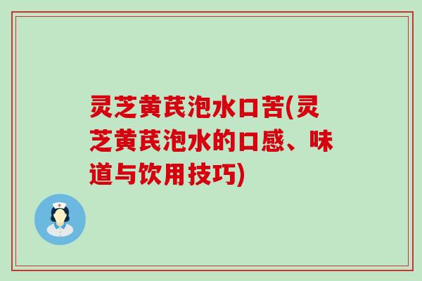 灵芝黄芪泡水口苦(灵芝黄芪泡水的口感、味道与饮用技巧)