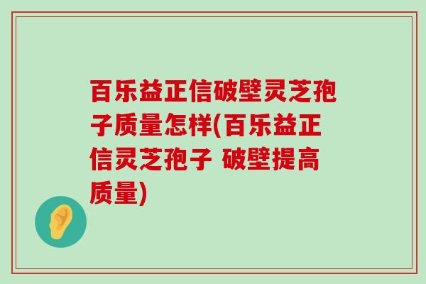 百乐益正信破壁灵芝孢子质量怎样(百乐益正信灵芝孢子 破壁提高质量)