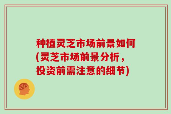 种植灵芝市场前景如何(灵芝市场前景分析，投资前需注意的细节)