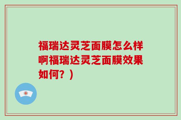 福瑞达灵芝面膜怎么样啊福瑞达灵芝面膜效果如何？)