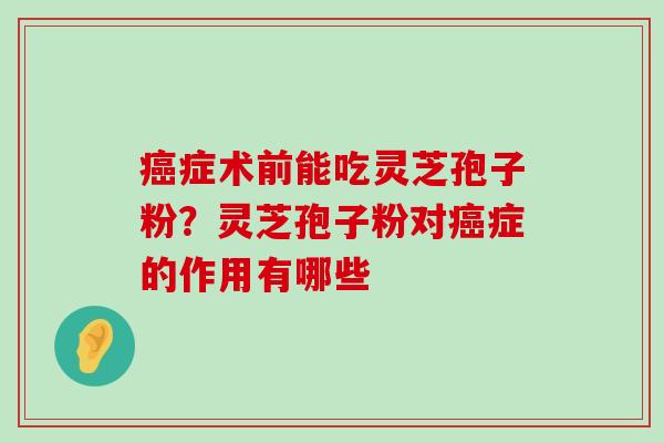 症术前能吃灵芝孢子粉？灵芝孢子粉对症的作用有哪些