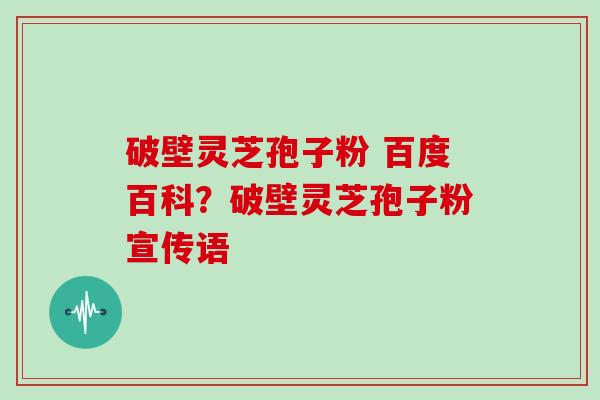 破壁灵芝孢子粉 百度百科？破壁灵芝孢子粉宣传语