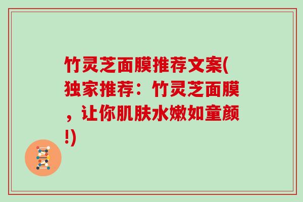 竹灵芝面膜推荐文案(独家推荐：竹灵芝面膜，让你水嫩如童颜!)