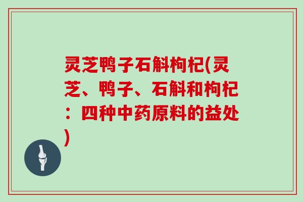 灵芝鸭子石斛枸杞(灵芝、鸭子、石斛和枸杞：四种原料的益处)