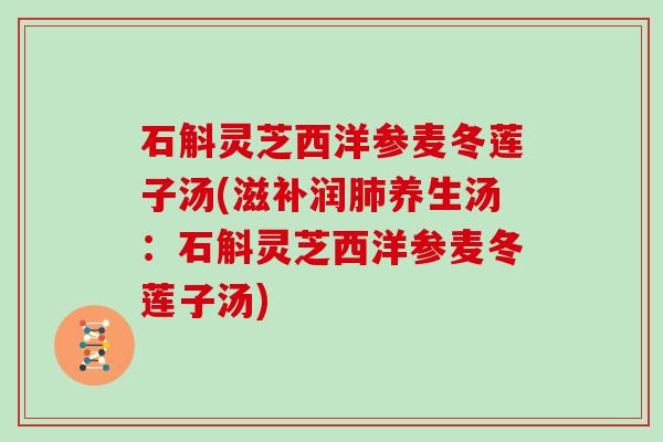 石斛灵芝西洋参麦冬莲子汤(滋补润养生汤：石斛灵芝西洋参麦冬莲子汤)