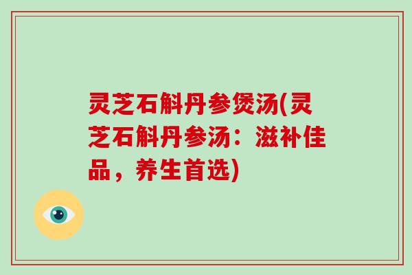 灵芝石斛丹参煲汤(灵芝石斛丹参汤：滋补佳品，养生首选)