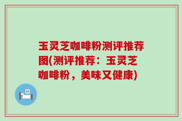 玉灵芝咖啡粉测评推荐图(测评推荐：玉灵芝咖啡粉，美味又健康)