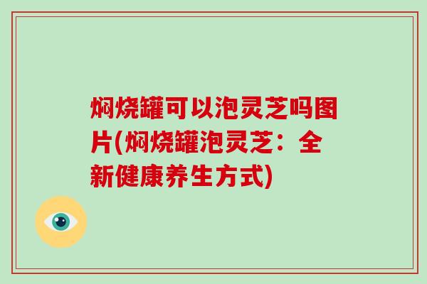 焖烧罐可以泡灵芝吗图片(焖烧罐泡灵芝：全新健康养生方式)