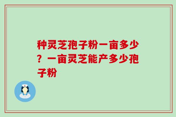 种灵芝孢子粉一亩多少？一亩灵芝能产多少孢子粉