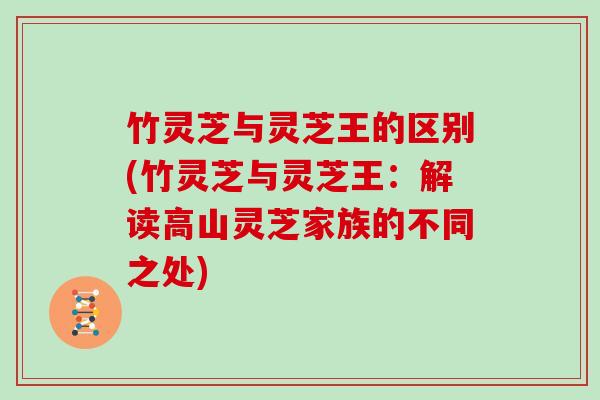 竹灵芝与灵芝王的区别(竹灵芝与灵芝王：解读高山灵芝家族的不同之处)