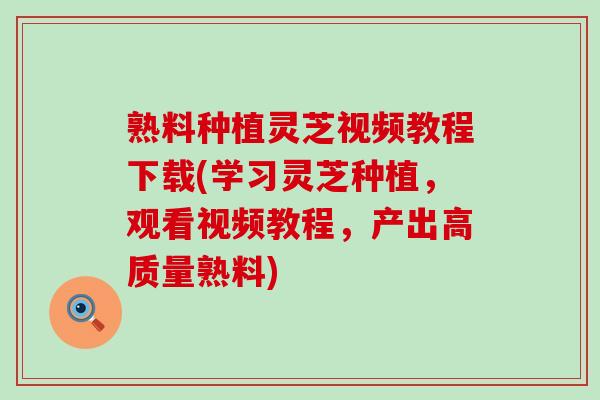 熟料种植灵芝视频教程下载(学习灵芝种植，观看视频教程，产出高质量熟料)