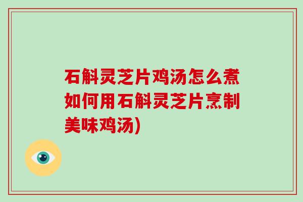 石斛灵芝片鸡汤怎么煮如何用石斛灵芝片烹制美味鸡汤)