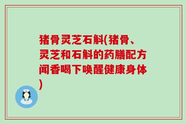 猪骨灵芝石斛(猪骨、灵芝和石斛的药膳配方闻香喝下唤醒健康身体)