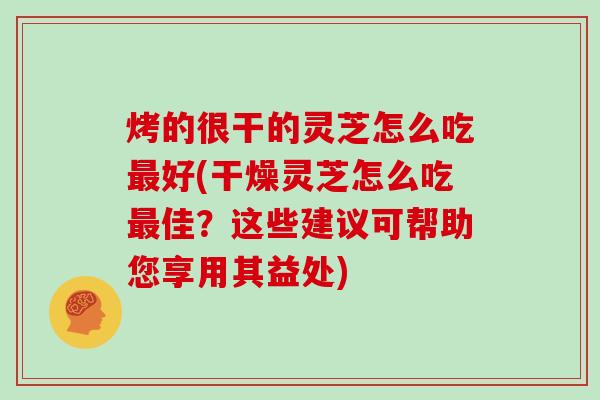 烤的很干的灵芝怎么吃好(干燥灵芝怎么吃佳？这些建议可帮助您享用其益处)