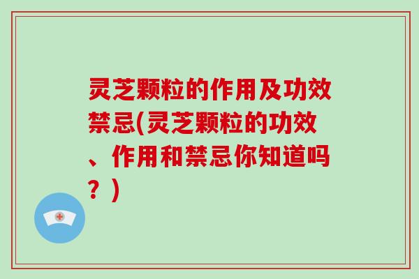 灵芝颗粒的作用及功效禁忌(灵芝颗粒的功效、作用和禁忌你知道吗？)