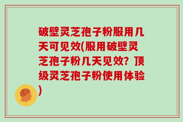 破壁灵芝孢子粉服用几天可见效(服用破壁灵芝孢子粉几天见效？灵芝孢子粉使用体验)