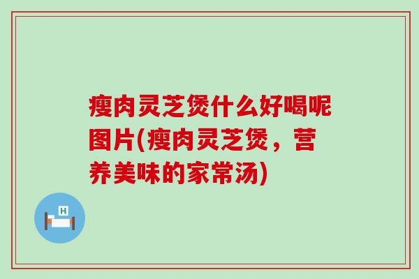 瘦肉灵芝煲什么好喝呢图片(瘦肉灵芝煲，营养美味的家常汤)