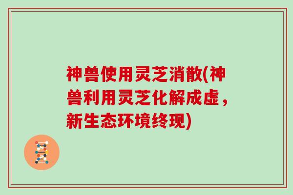 神兽使用灵芝消散(神兽利用灵芝化解成虚，新生态环境终现)