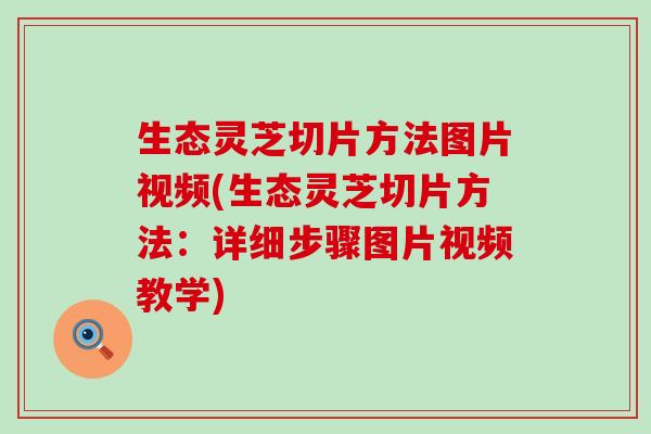 生态灵芝切片方法图片视频(生态灵芝切片方法：详细步骤图片视频教学)