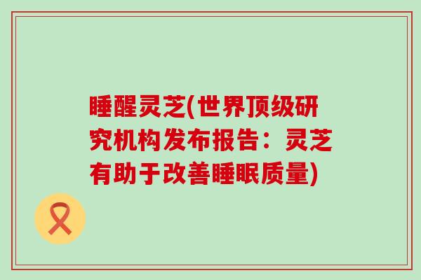 睡醒灵芝(世界研究机构发布报告：灵芝有助于改善质量)