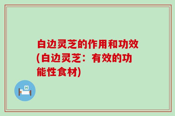 白边灵芝的作用和功效(白边灵芝：有效的功能性食材)