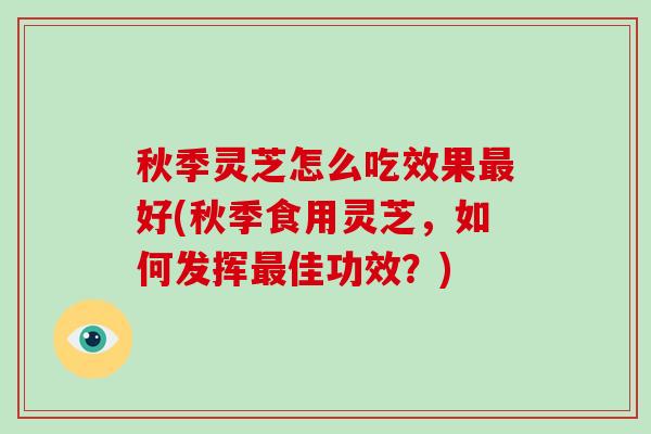 秋季灵芝怎么吃效果好(秋季食用灵芝，如何发挥佳功效？)