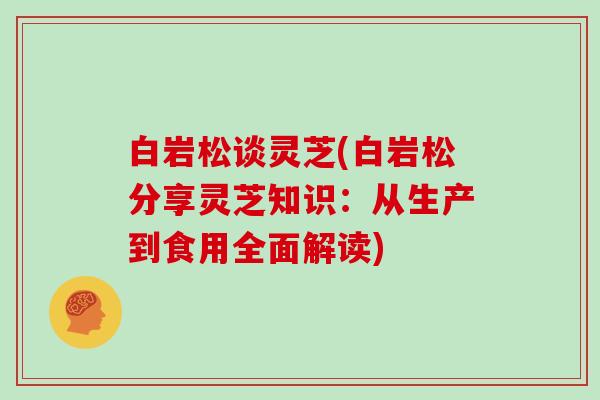 白岩松谈灵芝(白岩松分享灵芝知识：从生产到食用全面解读)