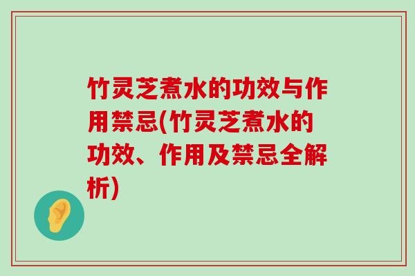 竹灵芝煮水的功效与作用禁忌(竹灵芝煮水的功效、作用及禁忌全解析)