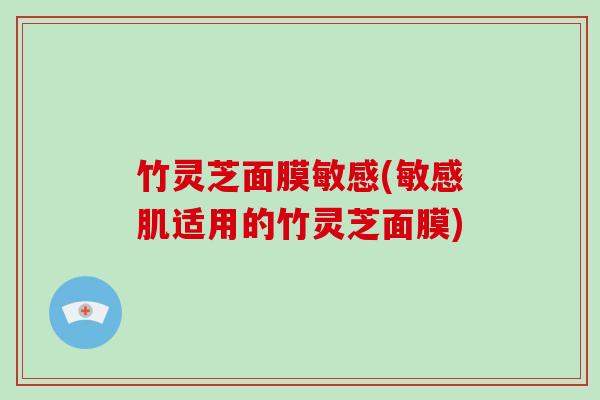 竹灵芝面膜敏感(敏感肌适用的竹灵芝面膜)