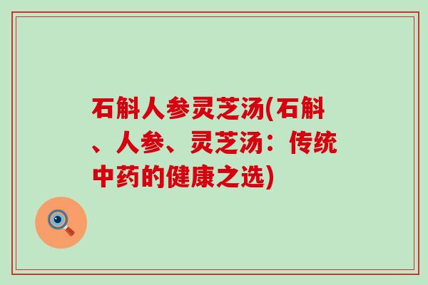 石斛人参灵芝汤(石斛、人参、灵芝汤：传统的健康之选)