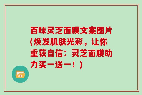 百味灵芝面膜文案图片(焕发光彩，让你重获自信：灵芝面膜助力买一送一！)