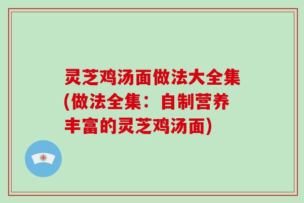 灵芝鸡汤面做法大全集(做法全集：自制营养丰富的灵芝鸡汤面)