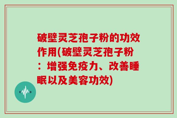 破壁灵芝孢子粉的功效作用(破壁灵芝孢子粉：增强免疫力、改善以及美容功效)