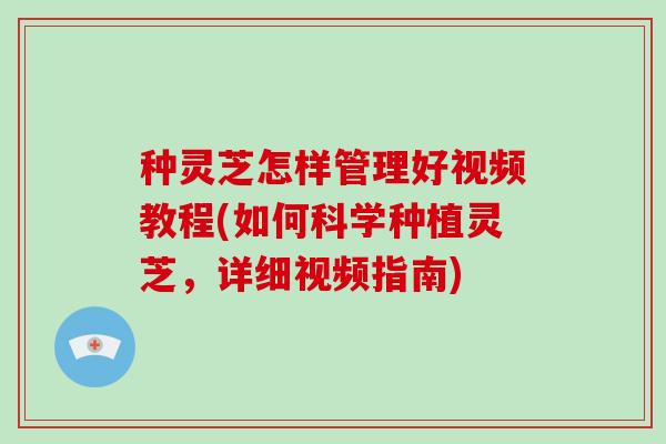 种灵芝怎样管理好视频教程(如何科学种植灵芝，详细视频指南)