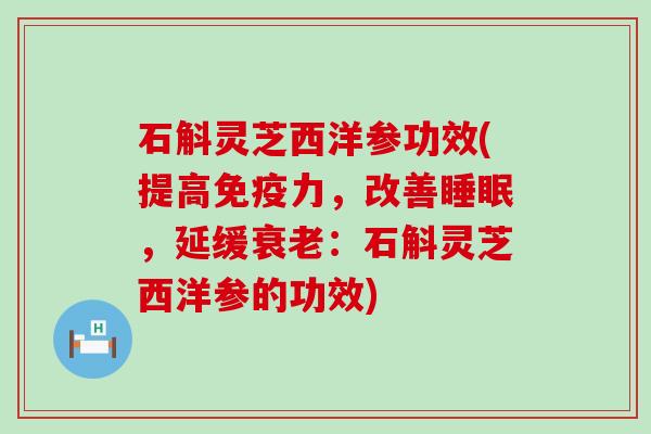 石斛灵芝西洋参功效(提高免疫力，改善，延缓：石斛灵芝西洋参的功效)