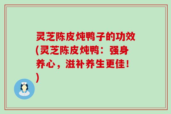 灵芝陈皮炖鸭子的功效(灵芝陈皮炖鸭：强身养心，滋补养生更佳！)