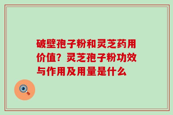 破壁孢子粉和灵芝药用价值？灵芝孢子粉功效与作用及用量是什么