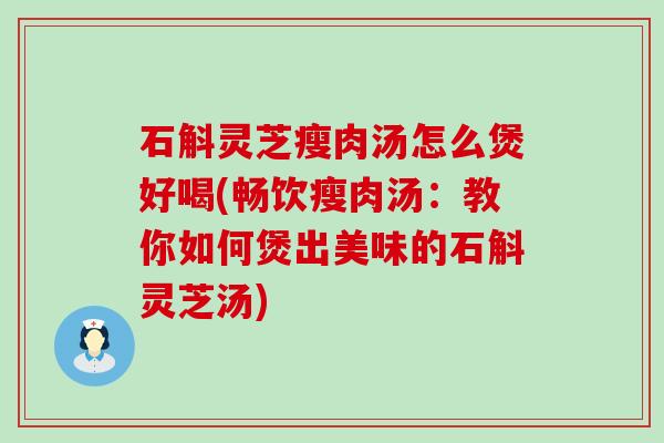 石斛灵芝瘦肉汤怎么煲好喝(畅饮瘦肉汤：教你如何煲出美味的石斛灵芝汤)