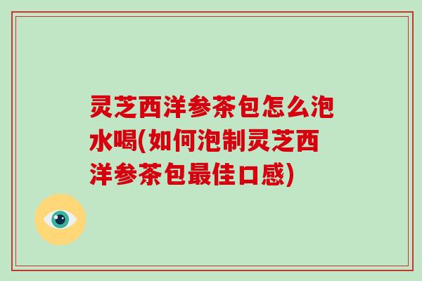 灵芝西洋参茶包怎么泡水喝(如何泡制灵芝西洋参茶包佳口感)