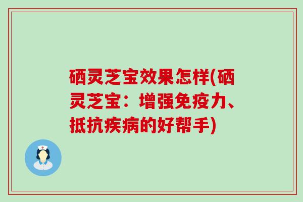 硒灵芝宝效果怎样(硒灵芝宝：增强免疫力、抵抗的好帮手)