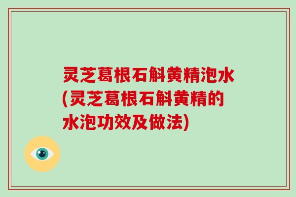 灵芝葛根石斛黄精泡水(灵芝葛根石斛黄精的水泡功效及做法)