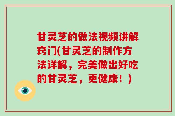 甘灵芝的做法视频讲解窍门(甘灵芝的制作方法详解，完美做出好吃的甘灵芝，更健康！)