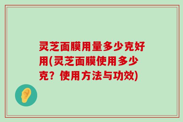 灵芝面膜用量多少克好用(灵芝面膜使用多少克？使用方法与功效)