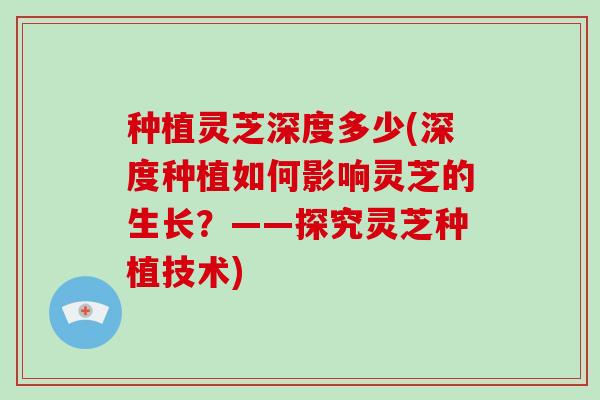 种植灵芝深度多少(深度种植如何影响灵芝的生长？——探究灵芝种植技术)