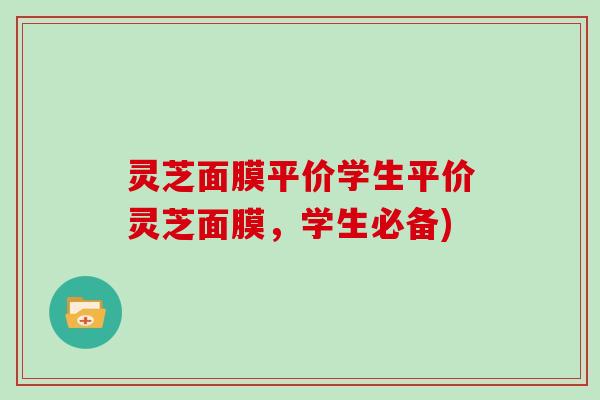 灵芝面膜平价学生平价灵芝面膜，学生必备)